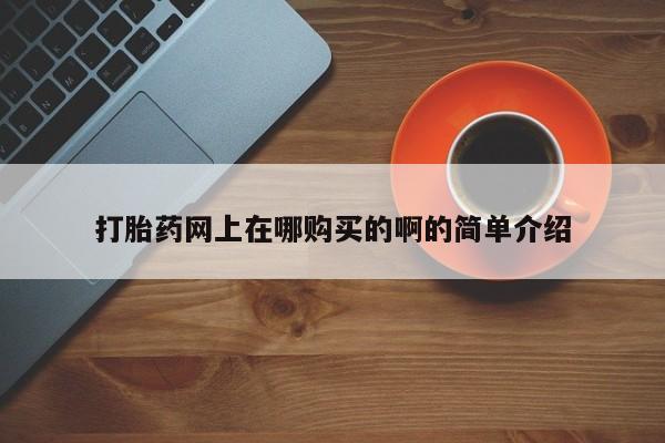堕胎药网上正品购买微信打胎药网上在哪购买的啊的简单介绍