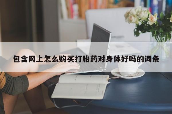 堕胎药网上正品购买微信包含网上怎么购买打胎药对身体好吗的词条