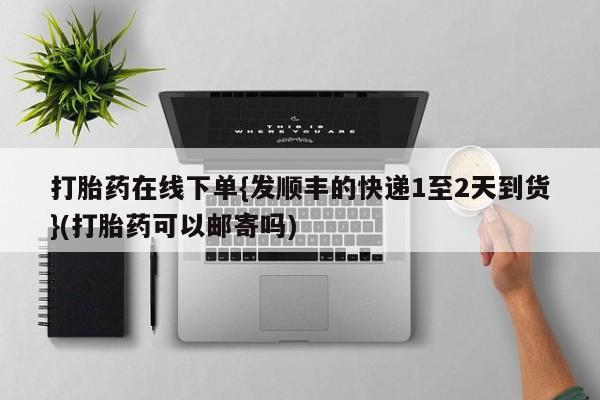 堕胎药网上正品购买微信打胎药在线下单{发顺丰的快递1至2天到货}(打胎药可以邮寄吗)