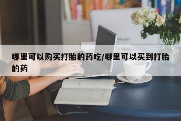 堕胎药网上正品购买微信哪里可以购买打胎的药吃/哪里可以买到打胎的药
