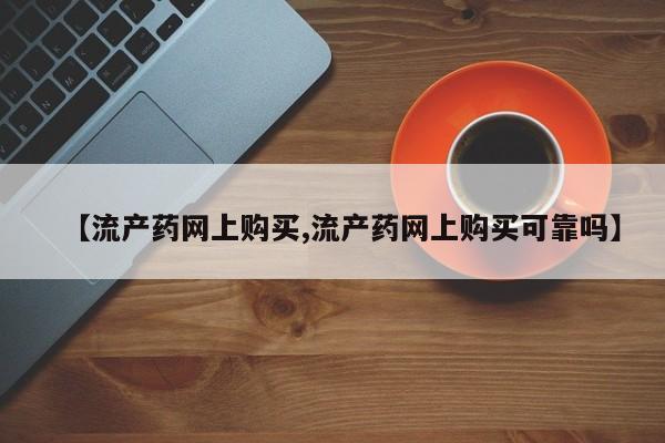 堕胎药网上正品购买微信【流产药网上购买,流产药网上购买可靠吗】
