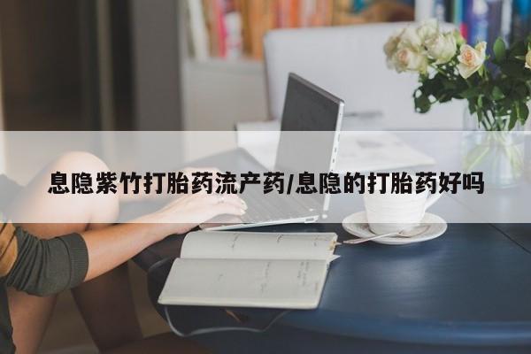 堕胎药网上正品购买微信息隐紫竹打胎药流产药/息隐的打胎药好吗