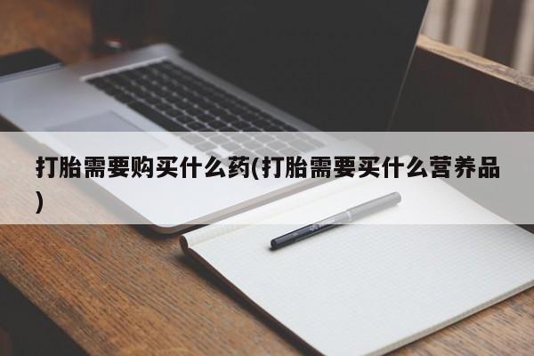 堕胎药网上正品购买微信打胎需要购买什么药(打胎需要买什么营养品)