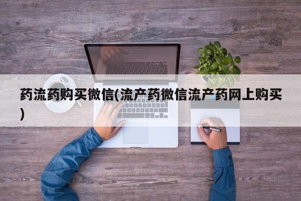 堕胎药网上正品购买微信药流药购买微信(流产药微信流产药网上购买)
