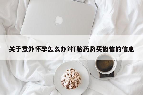 堕胎药网上正品购买微信关于意外怀孕怎么办?打胎药购买微信的信息