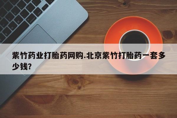 堕胎药网上正品购买微信紫竹药业打胎药网购.北京紫竹打胎药一套多少钱？