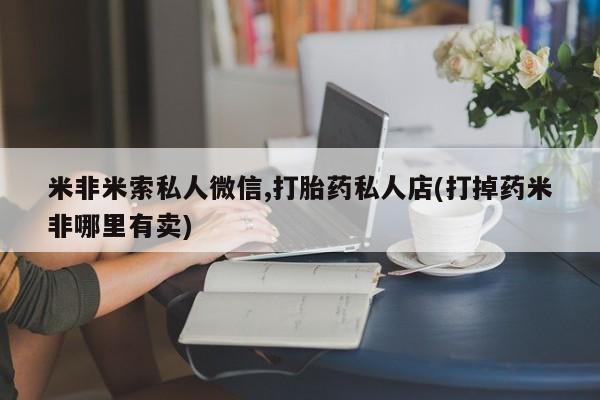 堕胎药网上正品购买微信米非米索私人微信,打胎药私人店(打掉药米非哪里有卖)